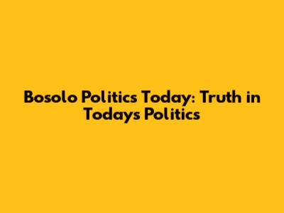 Bosolo Politics Today: Truth in Today's Politics