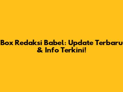 Box Redaksi Babel: Update Terbaru & Info Terkini!