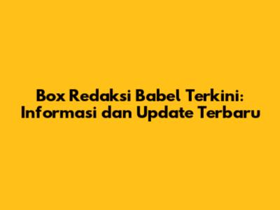 Box Redaksi Babel Terkini: Informasi dan Update Terbaru