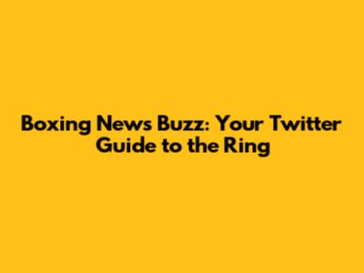 Boxing News Buzz: Your Twitter Guide to the Ring
