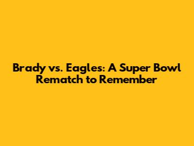 Brady vs. Eagles: A Super Bowl Rematch to Remember