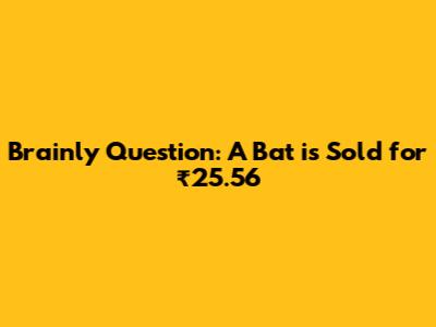 Brainly Question: A Bat is Sold for ₹25.56