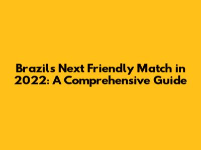Brazil's Next Friendly Match in 2022: A Comprehensive Guide