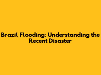 Brazil Flooding: Understanding the Recent Disaster