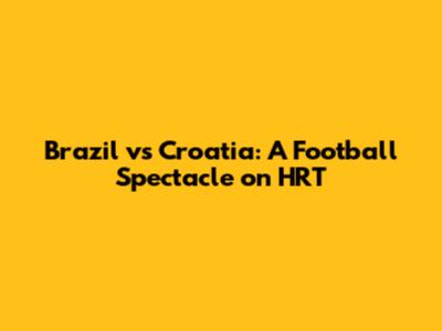 Brazil vs Croatia: A Football Spectacle on HRT