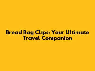 Bread Bag Clips: Your Ultimate Travel Companion