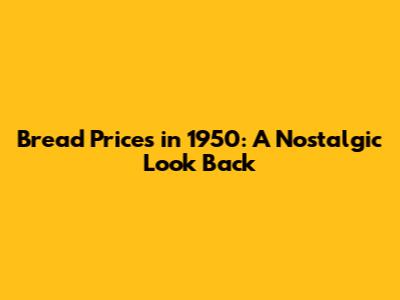 Bread Prices in 1950: A Nostalgic Look Back