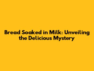 Bread Soaked in Milk: Unveiling the Delicious Mystery