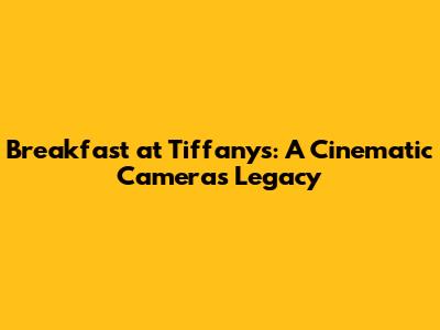 Breakfast at Tiffany's: A Cinematic Camera's Legacy