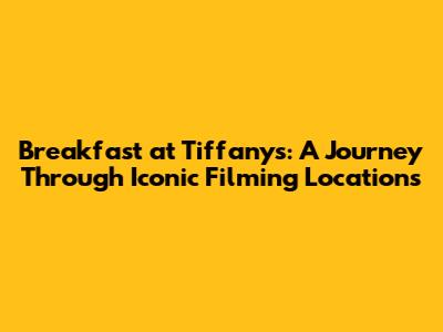 Breakfast at Tiffany's: A Journey Through Iconic Filming Locations