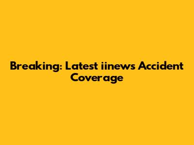 Breaking: Latest iinews Accident Coverage