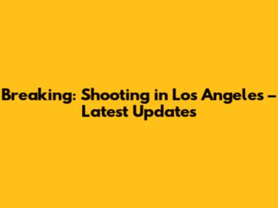 Breaking: Shooting in Los Angeles – Latest Updates