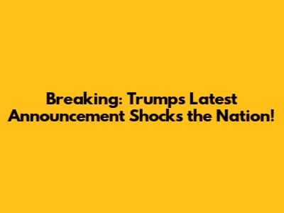 Breaking: Trump's Latest Announcement Shocks the Nation!
