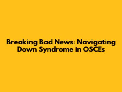 Breaking Bad News: Navigating Down Syndrome in OSCEs
