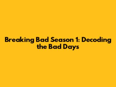 Breaking Bad Season 1: Decoding the 'Bad Days'