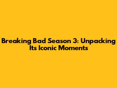Breaking Bad Season 3: Unpacking Its Iconic Moments
