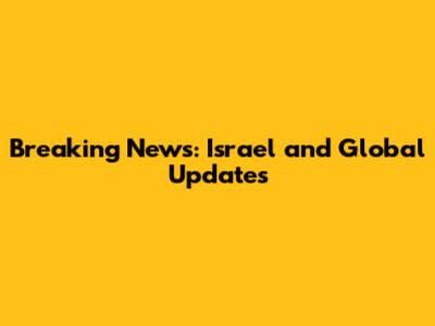 Breaking News: Israel and Global Updates