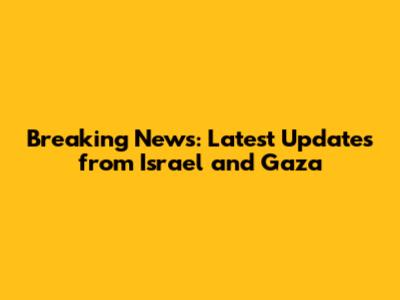 Breaking News: Latest Updates from Israel and Gaza