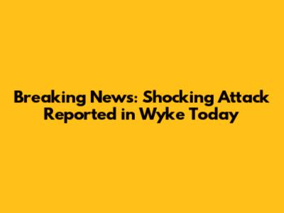 Breaking News: Shocking Attack Reported in Wyke Today