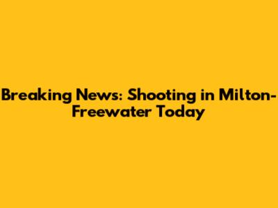 Breaking News: Shooting in Milton-Freewater Today