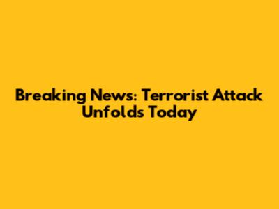 Breaking News: Terrorist Attack Unfolds Today