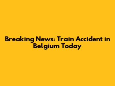 Breaking News: Train Accident in Belgium Today