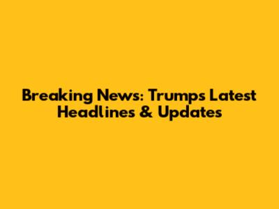 Breaking News: Trump's Latest Headlines & Updates