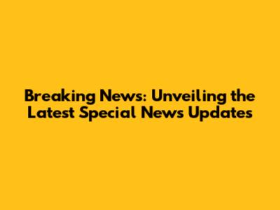 Breaking News: Unveiling the Latest Special News Updates