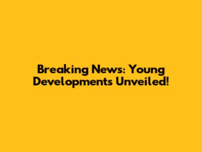 Breaking News: Young Developments Unveiled!