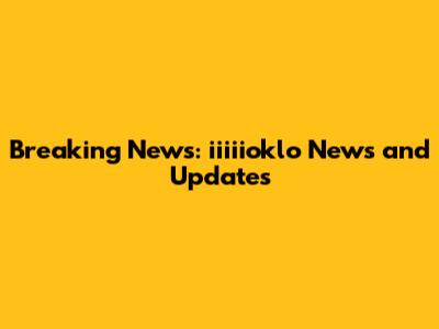 Breaking News: iiiiioklo News and Updates