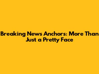 Breaking News Anchors: More Than Just a Pretty Face