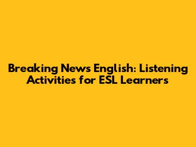 Breaking News English: Listening Activities for ESL Learners