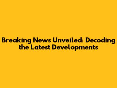 Breaking News Unveiled: Decoding the Latest Developments