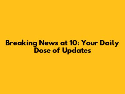Breaking News at 10: Your Daily Dose of Updates