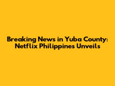 Breaking News in Yuba County: Netflix Philippines Unveils