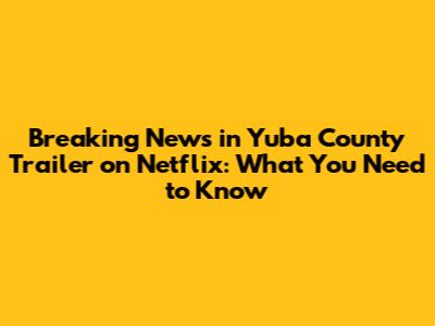 Breaking News in Yuba County Trailer on Netflix: What You Need to Know