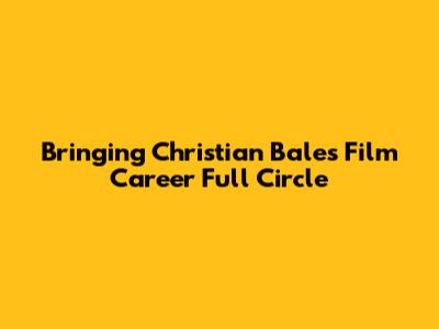 Bringing Christian Bale's Film Career Full Circle