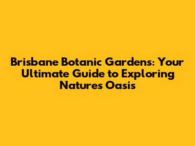 Brisbane Botanic Gardens: Your Ultimate Guide to Exploring Nature's Oasis