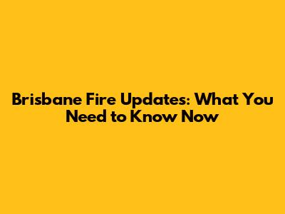 Brisbane Fire Updates: What You Need to Know Now