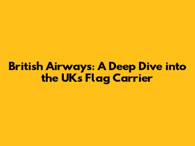 British Airways: A Deep Dive into the UK's Flag Carrier