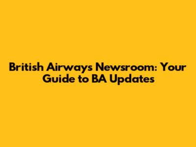 British Airways Newsroom: Your Guide to BA Updates