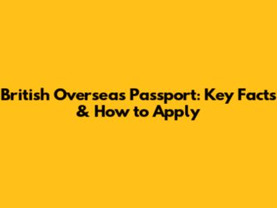 British Overseas Passport: Key Facts & How to Apply