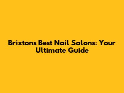Brixton's Best Nail Salons: Your Ultimate Guide