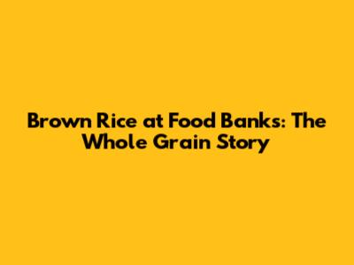 Brown Rice at Food Banks: The Whole Grain Story