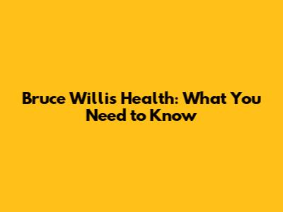 Bruce Willis' Health: What You Need to Know