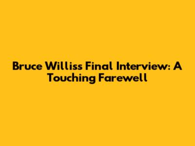 Bruce Willis's Final Interview: A Touching Farewell