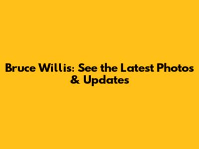 Bruce Willis: See the Latest Photos & Updates