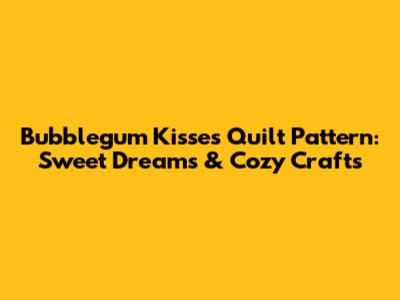 Bubblegum Kisses Quilt Pattern: Sweet Dreams & Cozy Crafts