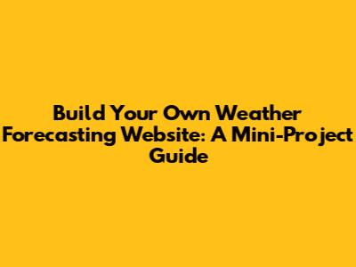 Build Your Own Weather Forecasting Website: A Mini-Project Guide