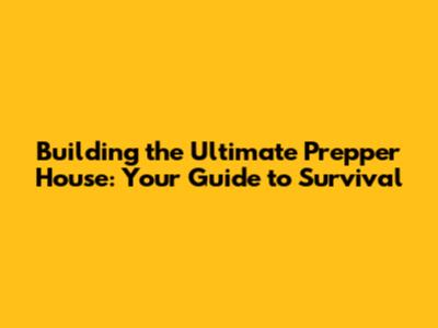 Building the Ultimate Prepper House: Your Guide to Survival